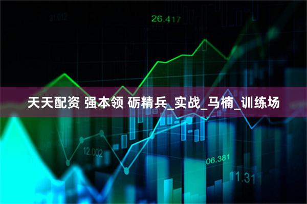 天天配资 强本领 砺精兵_实战_马楠_训练场