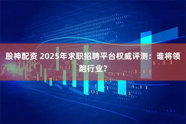 股神配资 2025年求职招聘平台权威评测:谁将领跑行业?