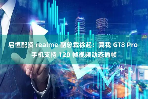 启恒配资 realme 副总裁徐起:真我 GT8 Pro 手机支持 120 帧视频动态插帧