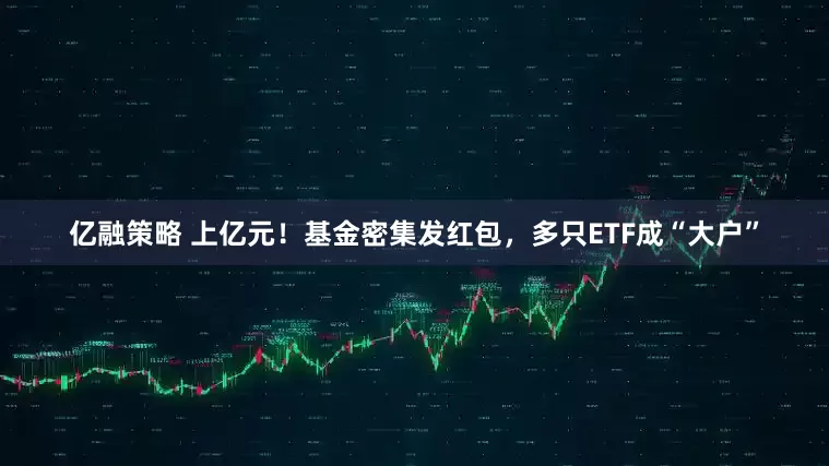亿融策略 上亿元!基金密集发红包,多只ETF成“大户”