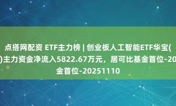 点搭网配资 ETF主力榜 | 创业板人工智能ETF华宝(159363)主力资金净流入5822.67万元，居可比基金首位-20251110