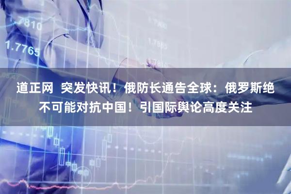道正网  突发快讯！俄防长通告全球：俄罗斯绝不可能对抗中国！引国际舆论高度关注