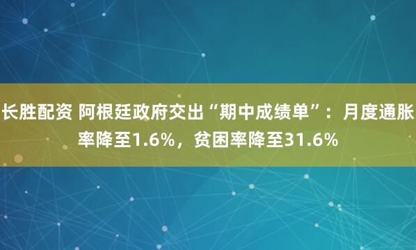 长胜配资 阿根廷政府交出“期中成绩单”：月度通胀率降至1.6%，贫困率降至31.6%