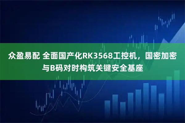 众盈易配 全面国产化RK3568工控机，国密加密与B码对时构筑关键安全基座