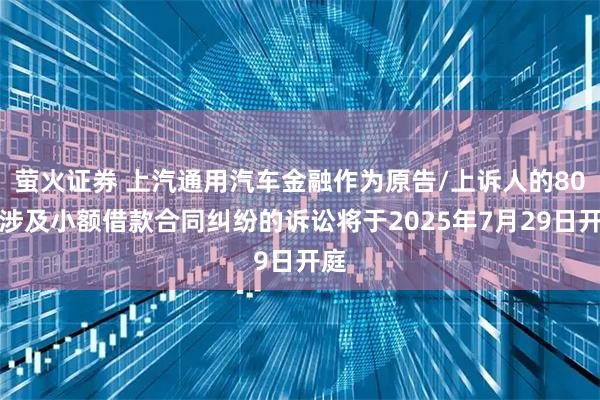 萤火证券 上汽通用汽车金融作为原告/上诉人的80起涉及小额借款合同纠纷的诉讼将于2025年7月29日开庭