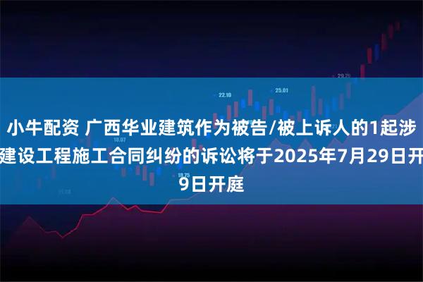 小牛配资 广西华业建筑作为被告/被上诉人的1起涉及建设工程施工合同纠纷的诉讼将于2025年7月29日开庭