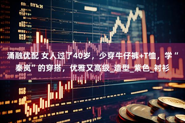 涌融优配 女人过了40岁,少穿牛仔裤+T恤,学“秦岚”的穿搭,优雅又高级_造型_紫色_衬衫