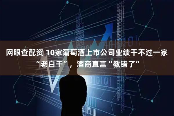 网眼查配资 10家葡萄酒上市公司业绩干不过一家“老白干”，酒商直言“教错了”