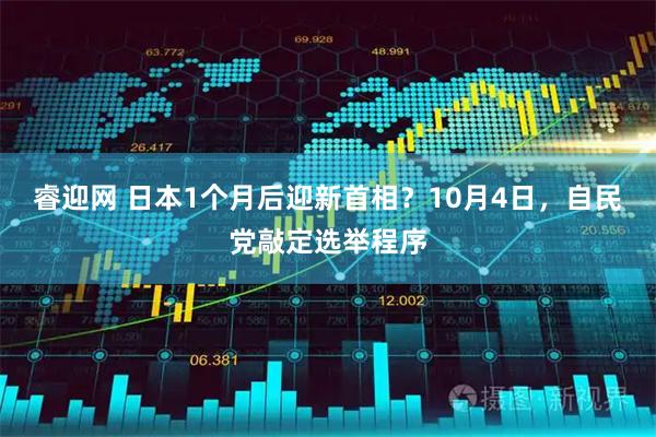 睿迎网 日本1个月后迎新首相？10月4日，自民党敲定选举程序