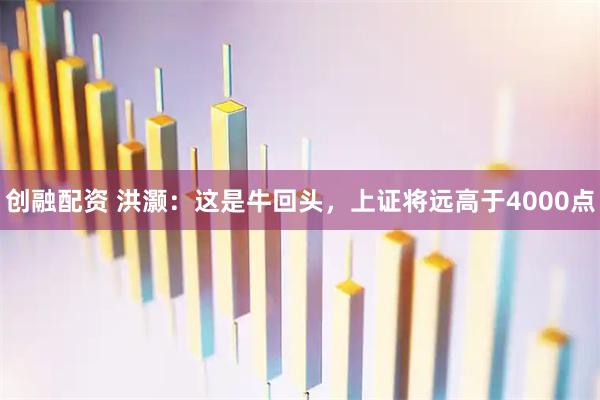 创融配资 洪灏：这是牛回头，上证将远高于4000点