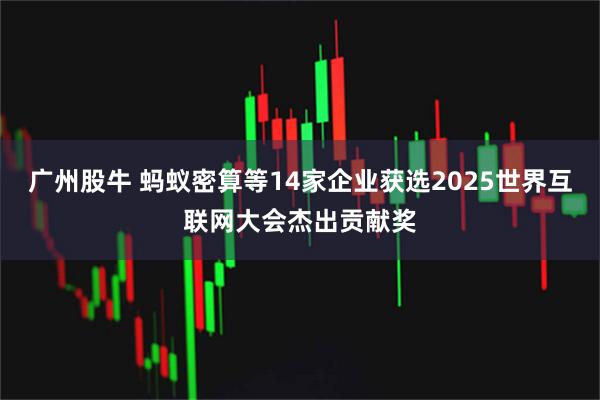 广州股牛 蚂蚁密算等14家企业获选2025世界互联网大会杰出贡献奖
