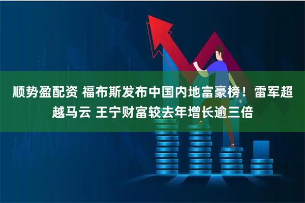 顺势盈配资 福布斯发布中国内地富豪榜!雷军超越马云 王宁财富较去年增长逾三倍