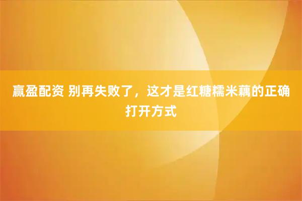 赢盈配资 别再失败了，这才是红糖糯米藕的正确打开方式