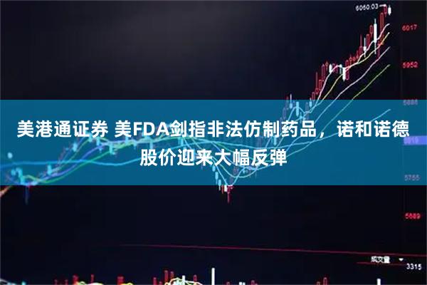 美港通证券 美FDA剑指非法仿制药品，诺和诺德股价迎来大幅反弹