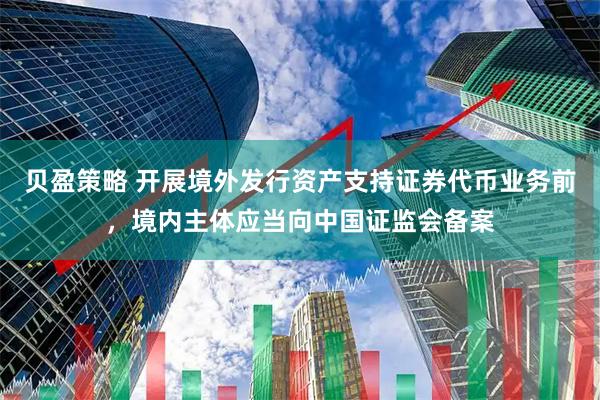 贝盈策略 开展境外发行资产支持证券代币业务前，境内主体应当向中国证监会备案