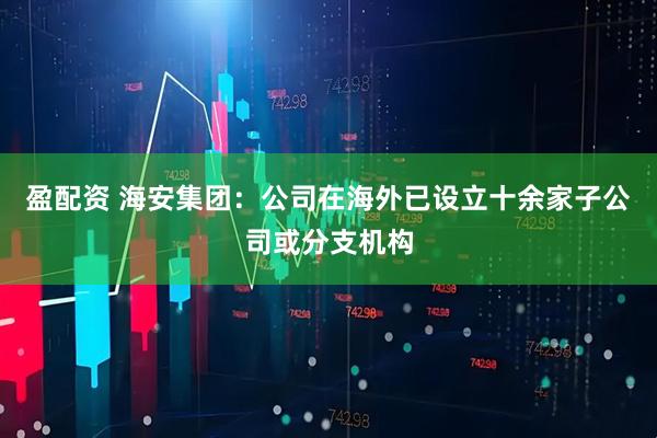 盈配资 海安集团：公司在海外已设立十余家子公司或分支机构
