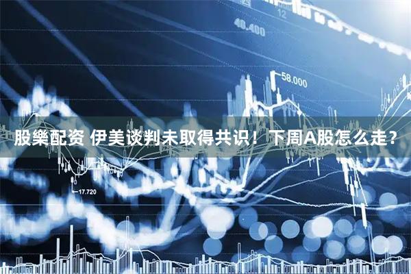 股樂配资 伊美谈判未取得共识！下周A股怎么走？