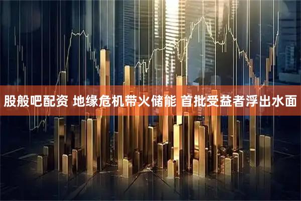 股般吧配资 地缘危机带火储能 首批受益者浮出水面