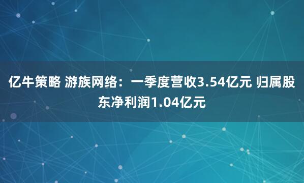 亿牛策略 游族网络：一季度营收3.54亿元 归属股东净利润1.04亿元