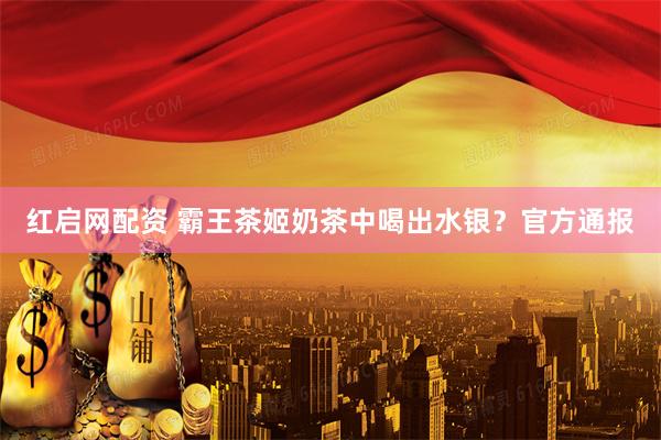 红启网配资 霸王茶姬奶茶中喝出水银？官方通报