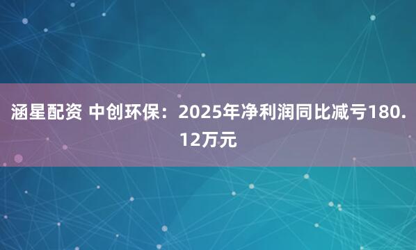 涵星配资 中创环保:2025年净利润同比减亏180.12万元
