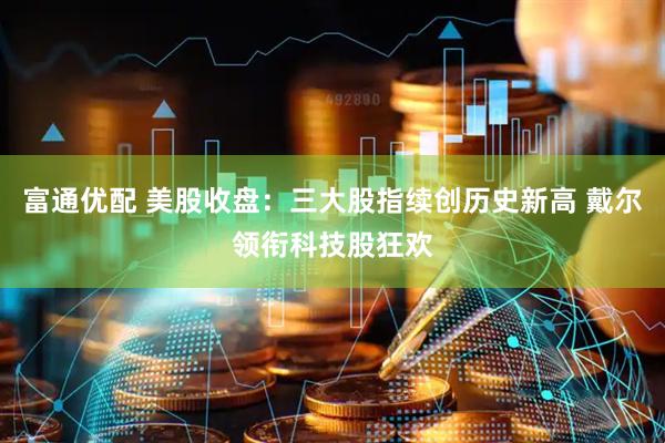 富通优配 美股收盘：三大股指续创历史新高 戴尔领衔科技股狂欢