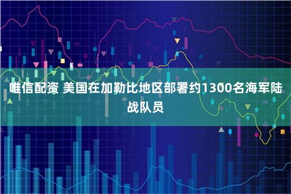唯信配资 美国在加勒比地区部署约1300名海军陆战队员