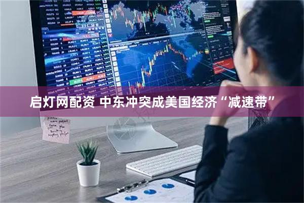 启灯网配资 中东冲突成美国经济“减速带”
