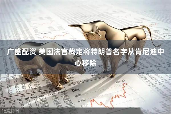 广盛配资 美国法官裁定将特朗普名字从肯尼迪中心移除